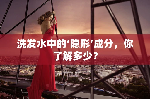 洗发水中的‘隐形’成分，你了解多少？
