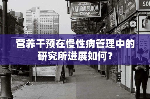 营养干预在慢性病管理中的研究所进展如何？