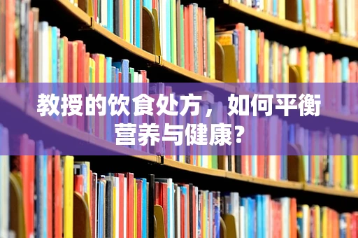 教授的饮食处方，如何平衡营养与健康？