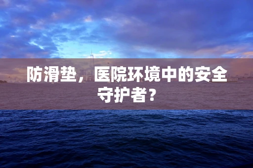 防滑垫，医院环境中的安全守护者？