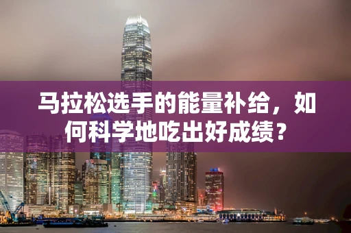 马拉松选手的能量补给，如何科学地吃出好成绩？