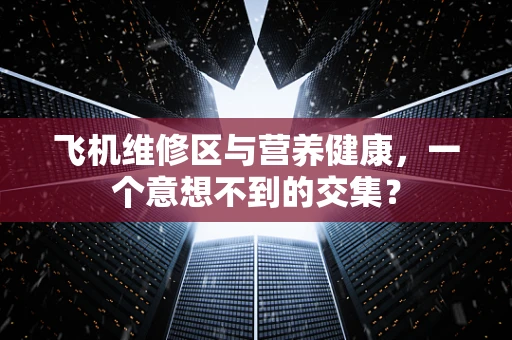 飞机维修区与营养健康，一个意想不到的交集？