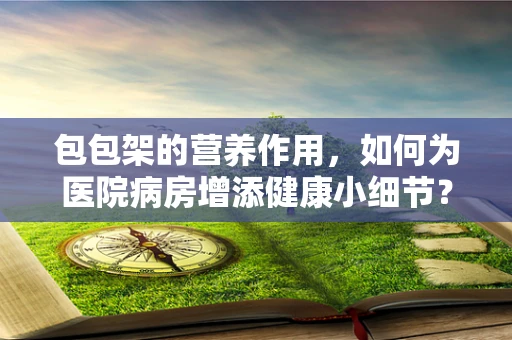 包包架的营养作用，如何为医院病房增添健康小细节？