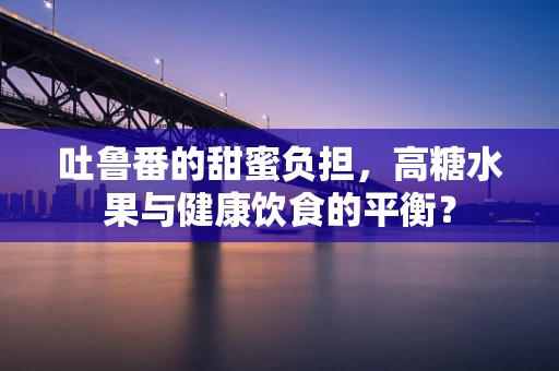 吐鲁番的甜蜜负担，高糖水果与健康饮食的平衡？