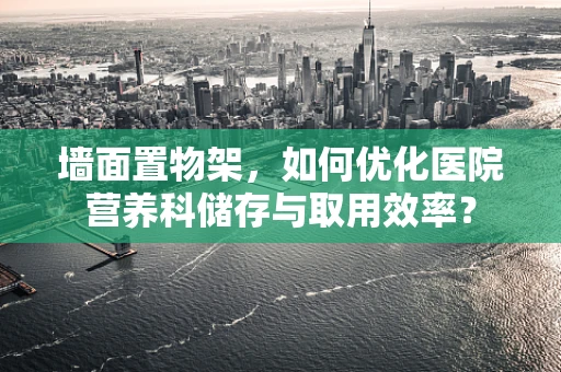 墙面置物架，如何优化医院营养科储存与取用效率？
