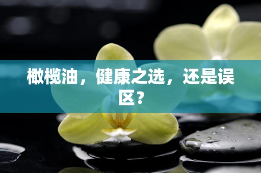 橄榄油，健康之选，还是误区？
