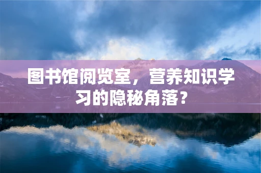 图书馆阅览室，营养知识学习的隐秘角落？