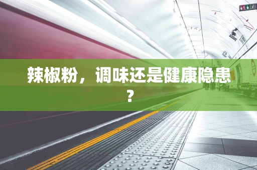 辣椒粉，调味还是健康隐患？