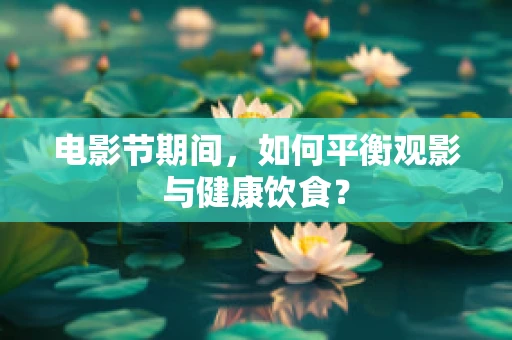电影节期间，如何平衡观影与健康饮食？
