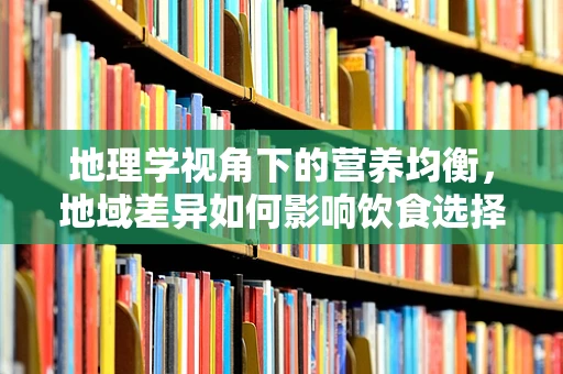 地理学视角下的营养均衡，地域差异如何影响饮食选择？