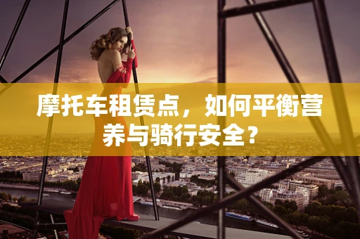 摩托车租赁点，如何平衡营养与骑行安全？