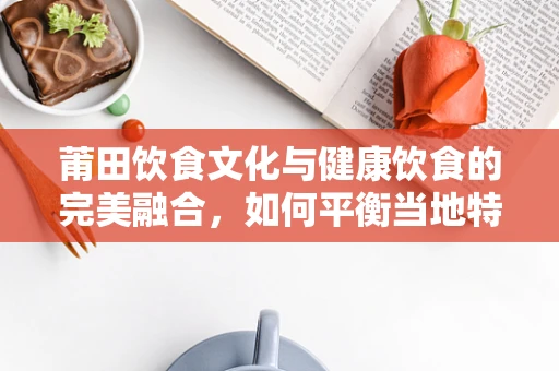 莆田饮食文化与健康饮食的完美融合，如何平衡当地特色与营养均衡？