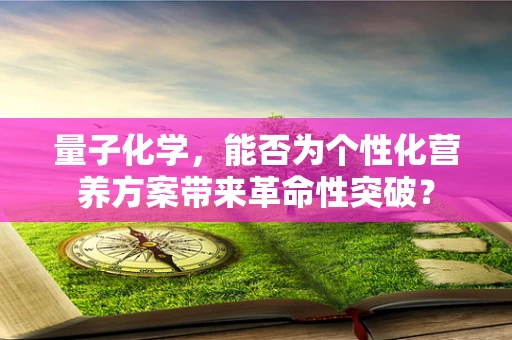 量子化学，能否为个性化营养方案带来革命性突破？