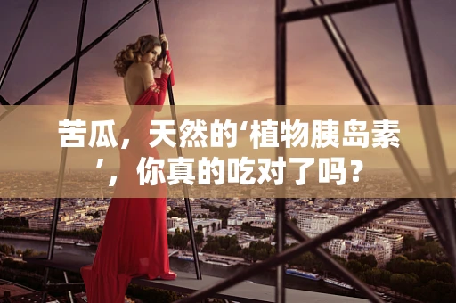 苦瓜，天然的‘植物胰岛素’，你真的吃对了吗？