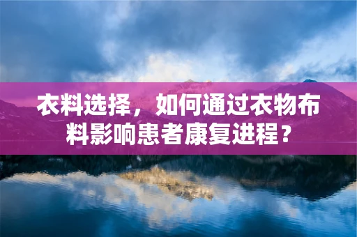 衣料选择，如何通过衣物布料影响患者康复进程？