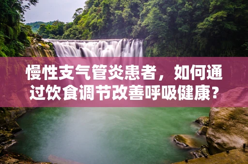 慢性支气管炎患者，如何通过饮食调节改善呼吸健康？