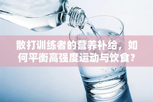 散打训练者的营养补给，如何平衡高强度运动与饮食？