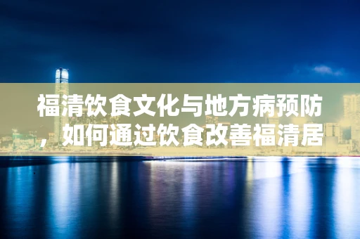 福清饮食文化与地方病预防，如何通过饮食改善福清居民的骨质疏松问题？
