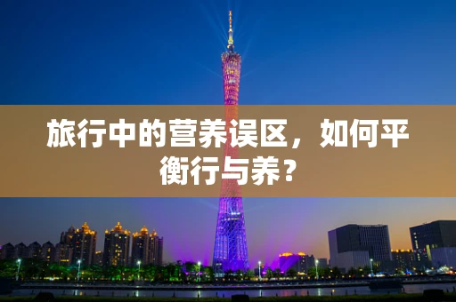 旅行中的营养误区，如何平衡行与养？