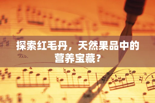 探索红毛丹，天然果品中的营养宝藏？