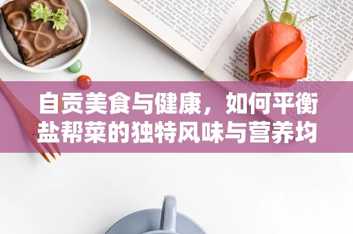 自贡美食与健康，如何平衡盐帮菜的独特风味与营养均衡？