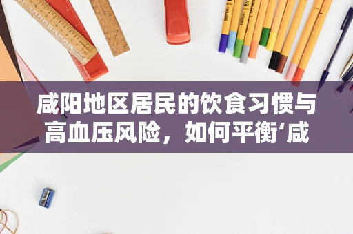咸阳地区居民的饮食习惯与高血压风险，如何平衡‘咸’与健康？