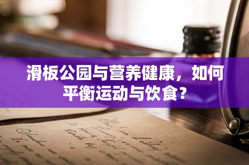 滑板公园与营养健康，如何平衡运动与饮食？