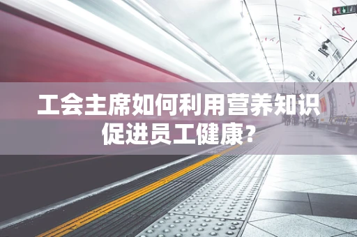 工会主席如何利用营养知识促进员工健康？