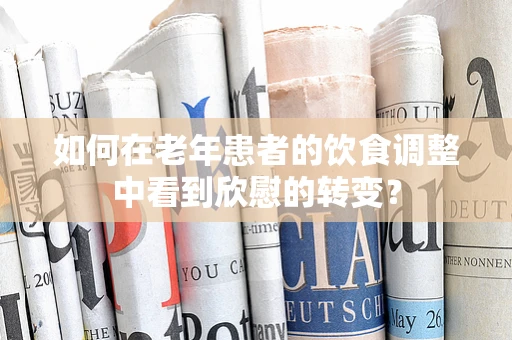 如何在老年患者的饮食调整中看到欣慰的转变？