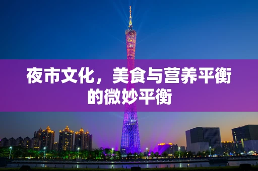 夜市文化，美食与营养平衡的微妙平衡