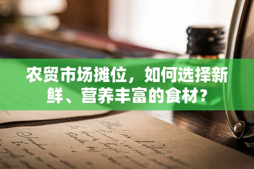 农贸市场摊位，如何选择新鲜、营养丰富的食材？