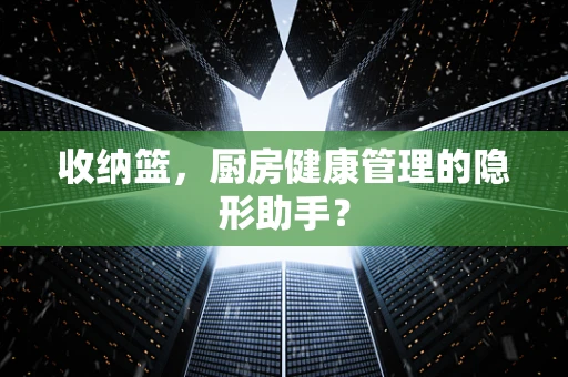 收纳篮，厨房健康管理的隐形助手？