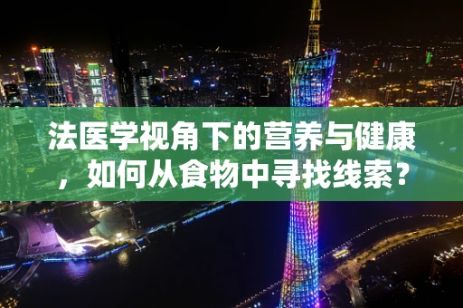 法医学视角下的营养与健康，如何从食物中寻找线索？