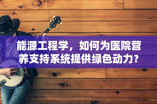 能源工程学，如何为医院营养支持系统提供绿色动力？