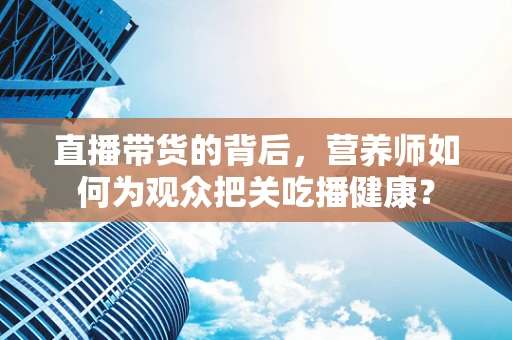 直播带货的背后，营养师如何为观众把关吃播健康？
