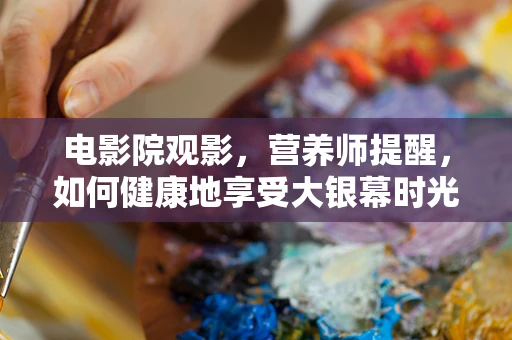 电影院观影，营养师提醒，如何健康地享受大银幕时光？