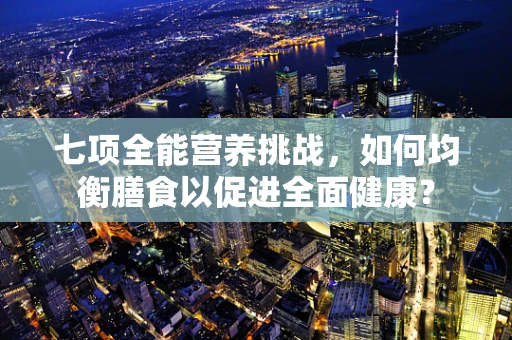 七项全能营养挑战，如何均衡膳食以促进全面健康？