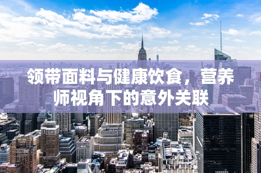 领带面料与健康饮食，营养师视角下的意外关联