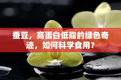蚕豆，高蛋白低脂的绿色奇迹，如何科学食用？