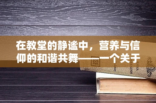 在教堂的静谧中，营养与信仰的和谐共舞——一个关于心灵滋养的小议题