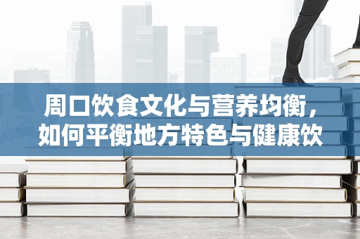 周口饮食文化与营养均衡，如何平衡地方特色与健康饮食？