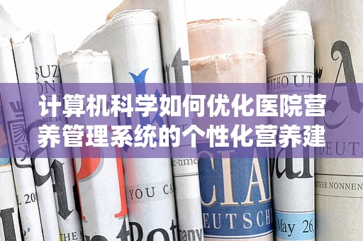 计算机科学如何优化医院营养管理系统的个性化营养建议？