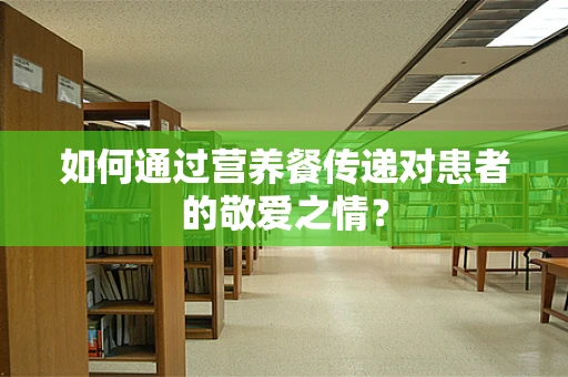 如何通过营养餐传递对患者的敬爱之情？