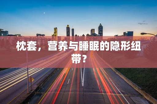 枕套，营养与睡眠的隐形纽带？