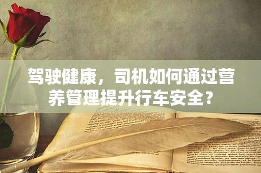 驾驶健康，司机如何通过营养管理提升行车安全？