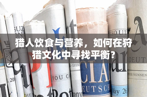 猎人饮食与营养，如何在狩猎文化中寻找平衡？