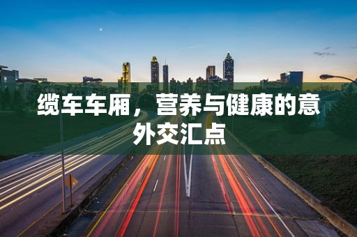 缆车车厢，营养与健康的意外交汇点