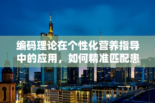 编码理论在个性化营养指导中的应用，如何精准匹配患者需求？