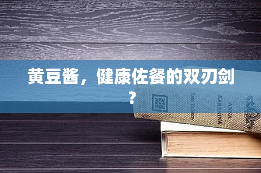 黄豆酱，健康佐餐的双刃剑？