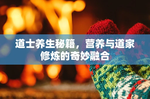 道士养生秘籍，营养与道家修炼的奇妙融合